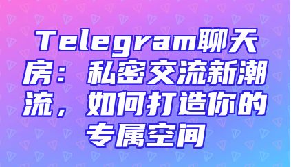 Telegram聊天房：私密交流新潮流，如何打造你的专属空间