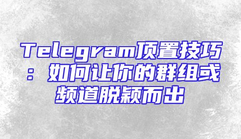 Telegram顶置技巧：如何让你的群组或频道脱颖而出