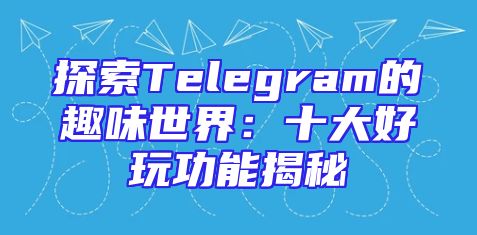 探索Telegram的趣味世界：十大好玩功能揭秘