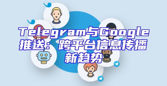 Telegram与Google推送：跨平台信息传播新趋势