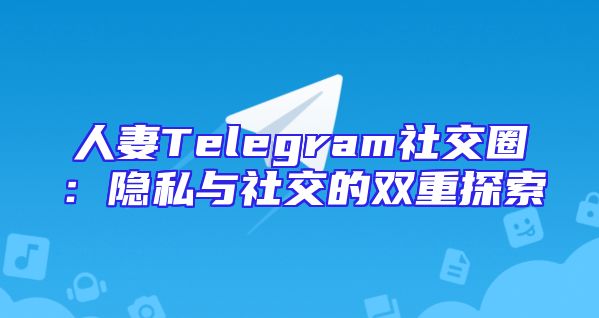 人妻Telegram社交圈：隐私与社交的双重探索