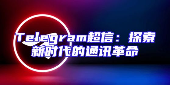 Telegram超信：探索新时代的通讯革命
