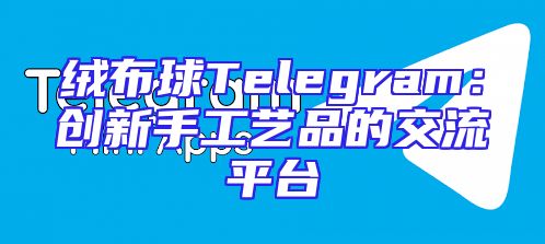 绒布球Telegram：创新手工艺品的交流平台