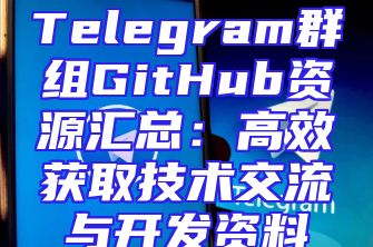 Telegram群组GitHub资源汇总：高效获取技术交流与开发资料