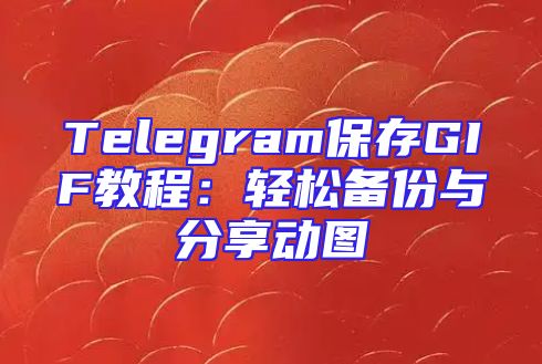 Telegram保存GIF教程：轻松备份与分享动图