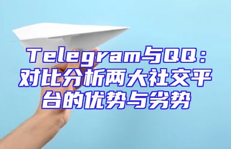 Telegram与QQ：对比分析两大社交平台的优势与劣势
