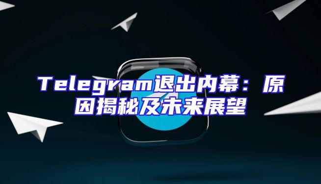 Telegram退出内幕：原因揭秘及未来展望