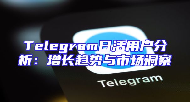 Telegram日活用户分析：增长趋势与市场洞察
