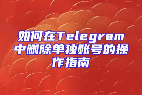 如何在Telegram中删除单独账号的操作指南