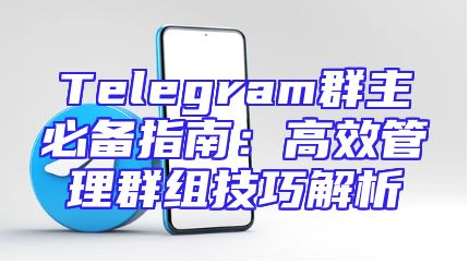 Telegram群主必备指南：高效管理群组技巧解析