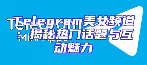 Telegram美女频道：揭秘热门话题与互动魅力