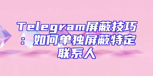 Telegram屏蔽技巧：如何单独屏蔽特定联系人