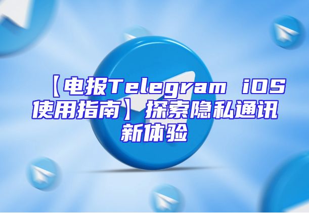 【电报Telegram iOS使用指南】探索隐私通讯新体验