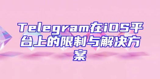 Telegram在iOS平台上的限制与解决方案