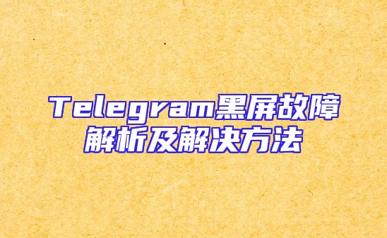 Telegram黑屏故障解析及解决方法