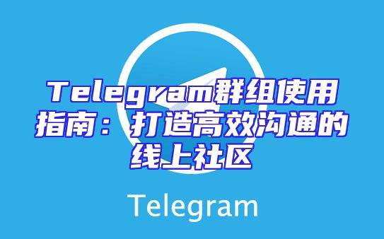 Telegram群组使用指南：打造高效沟通的线上社区