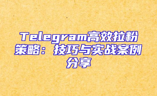 Telegram高效拉粉策略：技巧与实战案例分享