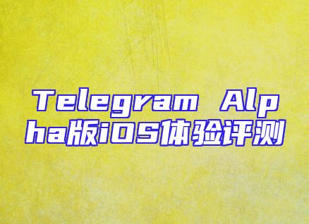 Telegram Alpha版iOS体验评测