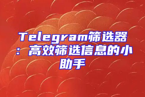 Telegram筛选器：高效筛选信息的小助手