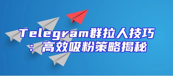 Telegram群拉人技巧：高效吸粉策略揭秘