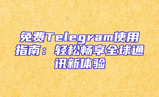 免费Telegram使用指南：轻松畅享全球通讯新体验