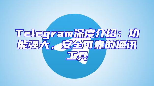 Telegram深度介绍：功能强大，安全可靠的通讯工具