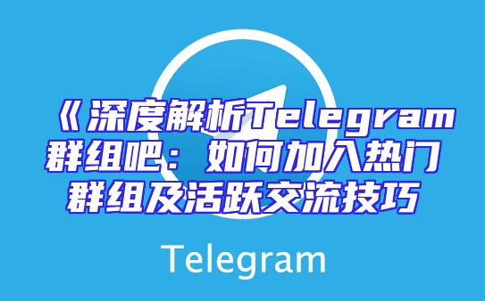 《深度解析Telegram群组吧：如何加入热门群组及活跃交流技巧