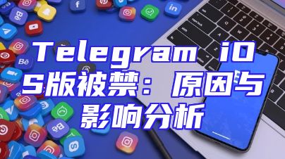 Telegram iOS版被禁：原因与影响分析