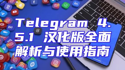 Telegram 4.5.1 汉化版全面解析与使用指南