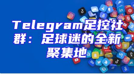 Telegram足控社群：足球迷的全新聚集地