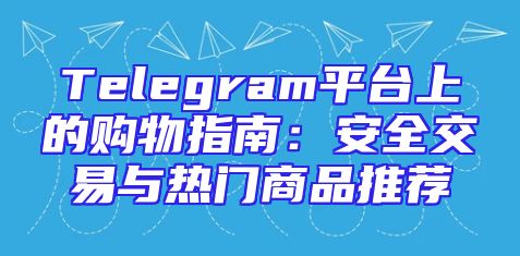 Telegram平台上的购物指南：安全交易与热门商品推荐