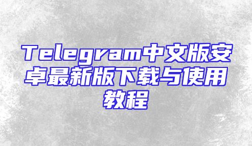 Telegram中文版安卓最新版下载与使用教程