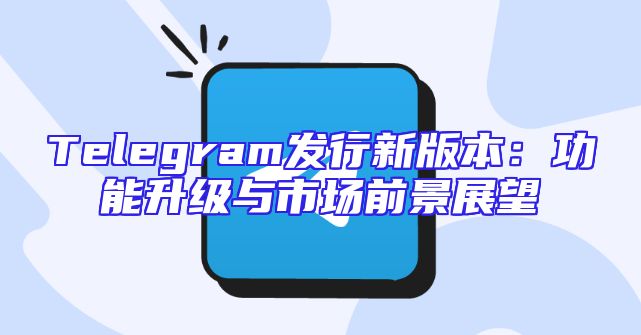 Telegram发行新版本：功能升级与市场前景展望