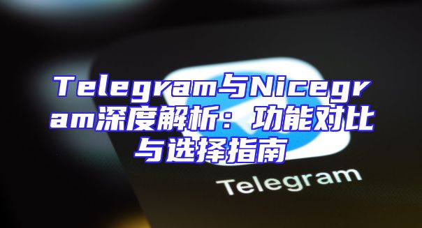 Telegram与Nicegram深度解析：功能对比与选择指南