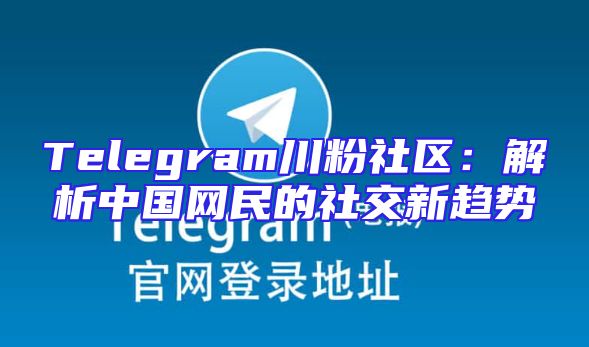 Telegram川粉社区：解析中国网民的社交新趋势