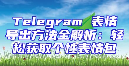 Telegram 表情导出方法全解析：轻松获取个性表情包
