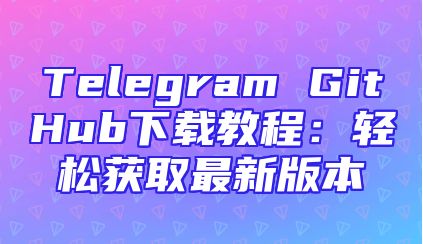 Telegram GitHub下载教程：轻松获取最新版本