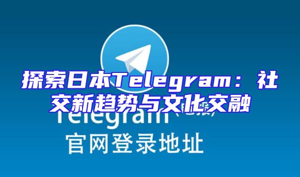 探索日本Telegram：社交新趋势与文化交融