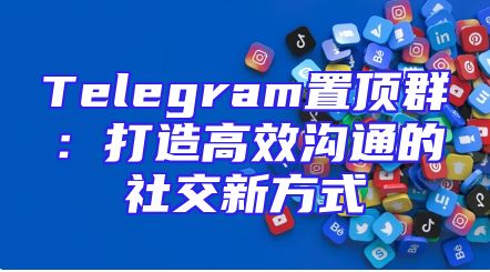Telegram置顶群：打造高效沟通的社交新方式