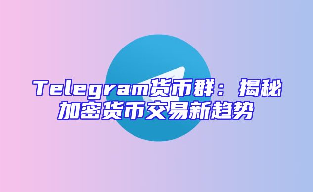 Telegram货币群：揭秘加密货币交易新趋势
