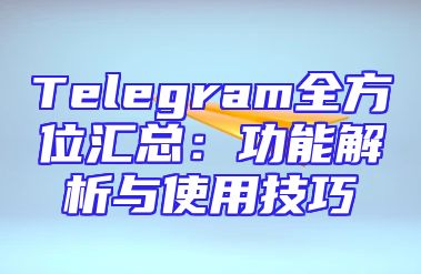 Telegram全方位汇总：功能解析与使用技巧