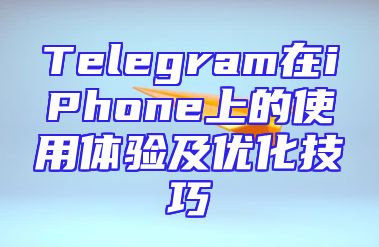 Telegram在iPhone上的使用体验及优化技巧
