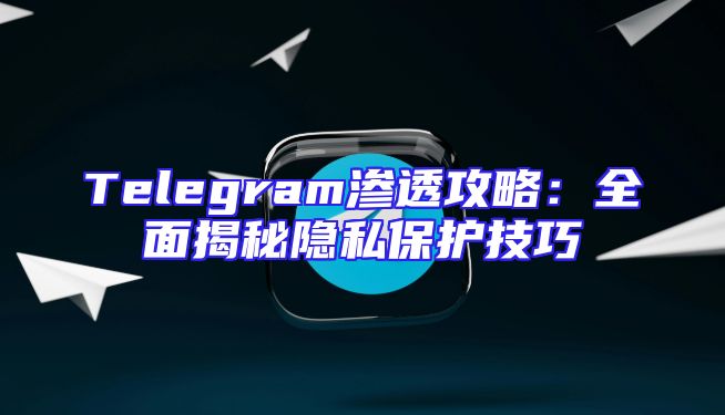 Telegram渗透攻略：全面揭秘隐私保护技巧