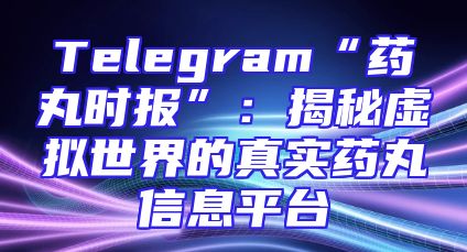 Telegram“药丸时报”：揭秘虚拟世界的真实药丸信息平台