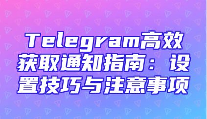 Telegram高效获取通知指南：设置技巧与注意事项