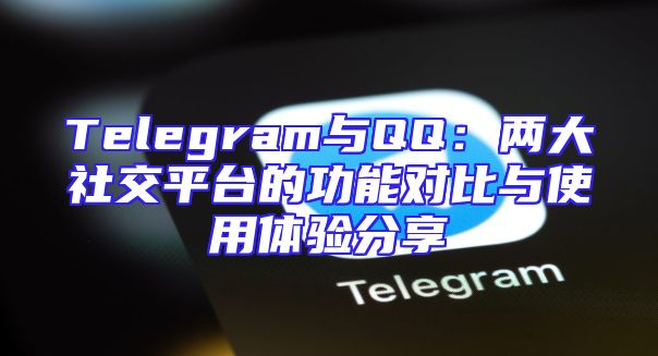 Telegram与QQ：两大社交平台的功能对比与使用体验分享