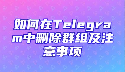 如何在Telegram中删除群组及注意事项