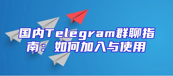 国内Telegram群聊指南：如何加入与使用