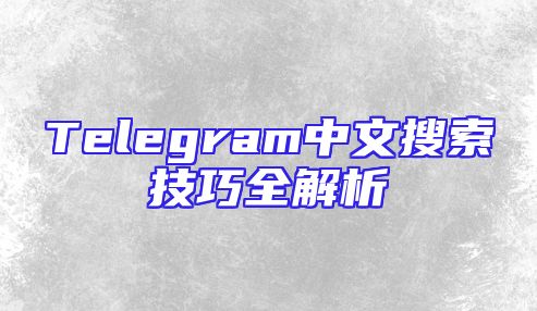 Telegram中文搜索技巧全解析