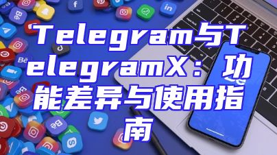 Telegram与TelegramX：功能差异与使用指南